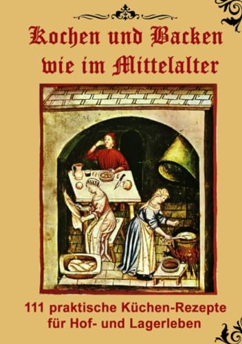 Kochen und Backen wie im Mittelalter: 111 praktische Küchen-Rezepte für Hof- und Lagerleben von epubli